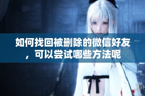 如何找回被删除的微信好友，可以尝试哪些方法呢