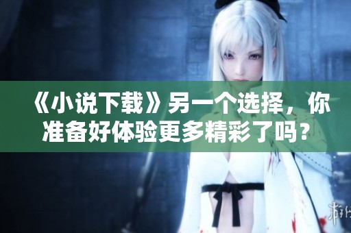 《小说下载》另一个选择，你准备好体验更多精彩了吗？