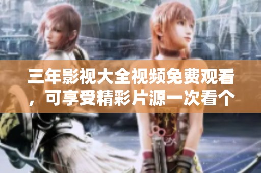 三年影视大全视频免费观看，可享受精彩片源一次看个够