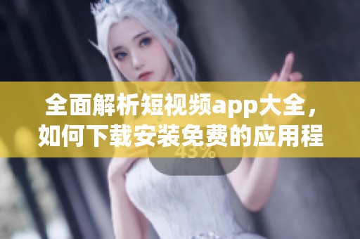 全面解析短视频app大全，如何下载安装免费的应用程序