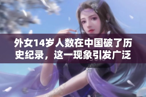 外女14岁人数在中国破了历史纪录，这一现象引发广泛关注与讨论
