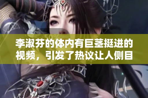 李淑芬的体内有巨茎挺进的视频，引发了热议让人侧目。