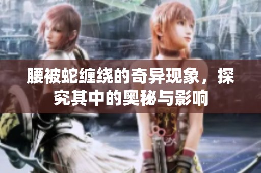腰被蛇缠绕的奇异现象，探究其中的奥秘与影响