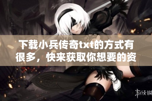下载小兵传奇txt的方式有很多，快来获取你想要的资源吧！