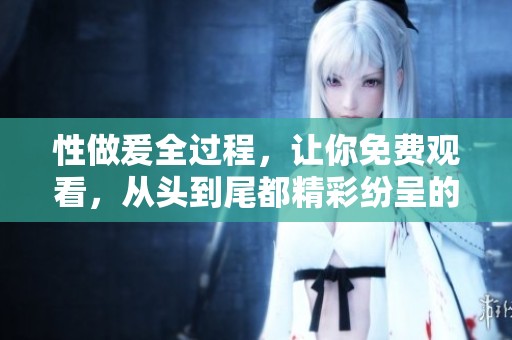 性做爰全过程，让你免费观看，从头到尾都精彩纷呈的体验。