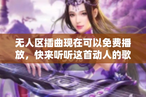 无人区插曲现在可以免费播放，快来听听这首动人的歌曲吧