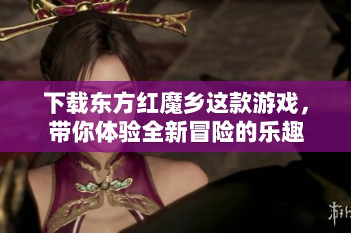 下载东方红魔乡这款游戏，带你体验全新冒险的乐趣