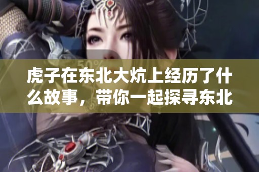 虎子在东北大炕上经历了什么故事，带你一起探寻东北的温暖与传统