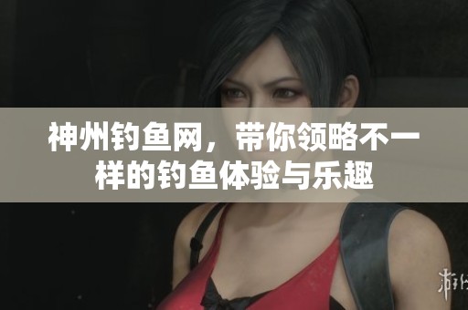 神州钓鱼网，带你领略不一样的钓鱼体验与乐趣