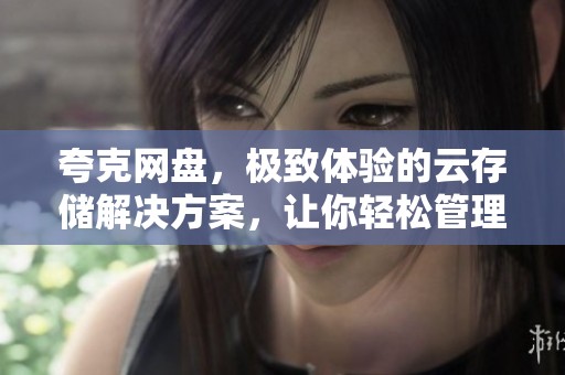 夸克网盘，极致体验的云存储解决方案，让你轻松管理文件与数据的好助手