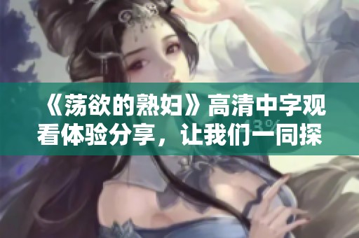 《荡欲的**》高清中字观看体验分享，让我们一同探讨这一作品的魅力与深意。