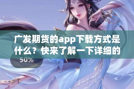 广发期货的app下载方式是什么？快来了解一下详细的步骤吧！