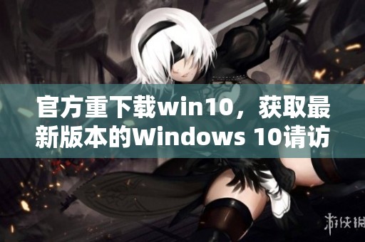 官方重下载win10，获取最新版本的Windows 10请访问这里