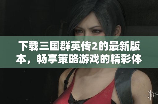 下载三国群英传2的最新版本，畅享策略游戏的精彩体验