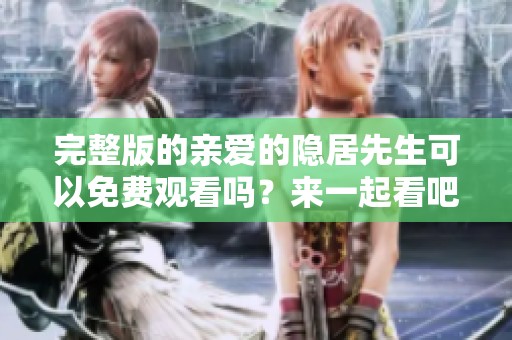 完整版的亲爱的隐居先生可以免费观看吗？来一起看吧！