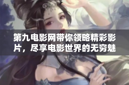 第九电影网带你领略精彩影片，尽享电影世界的无穷魅力！