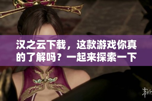汉之云下载，这款游戏你真的了解吗？一起来探索一下吧！