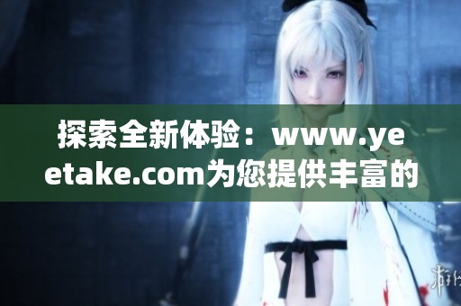 探索全新体验：www.yeetake.com为您提供丰富的内容和服务选择