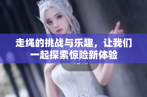 走绳的挑战与乐趣，让我们一起探索惊险新体验