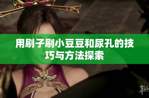 用刷子刷小豆豆和尿孔的技巧与方法探索