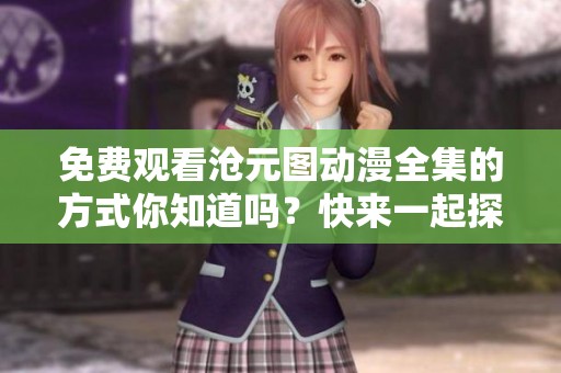 免费观看沧元图动漫全集的方式你知道吗？快来一起探索吧！