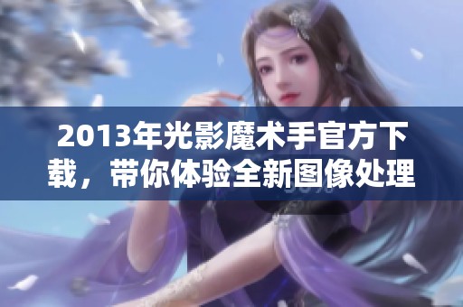 2013年光影魔术手官方下载，带你体验全新图像处理功能！