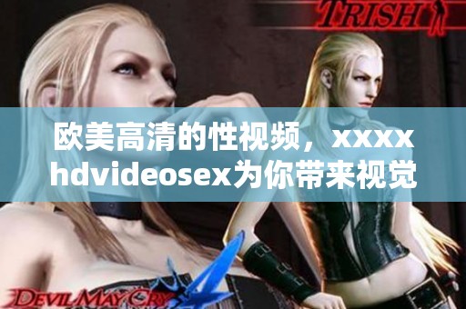 欧美高清的性视频，xxxxhdvideosex为你带来视觉盛宴