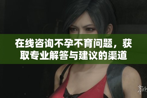 在线咨询不孕不育问题，获取专业解答与建议的渠道