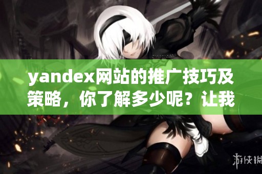 yandex网站的推广技巧及策略，你了解多少呢？让我们一起来探索！