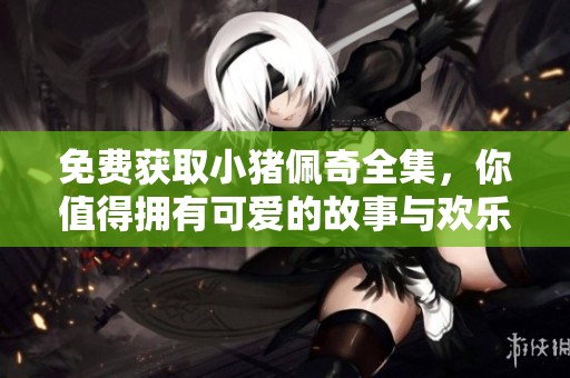 免费获取小猪佩奇全集，你值得拥有可爱的故事与欢乐时光
