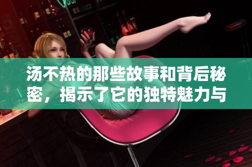 汤不热的那些故事和背后秘密，揭示了它的独特魅力与温度