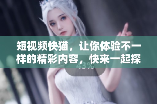 短视频快猫，让你体验不一样的精彩内容，快来一起探索吧！