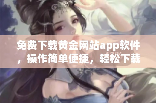 免费下载黄金网站app软件，操作简单便捷，轻松下载安装，尽享精彩服务