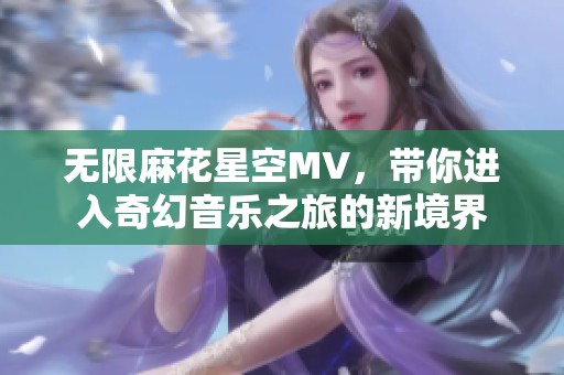 无限麻花星空MV，带你进入奇幻音乐之旅的新境界