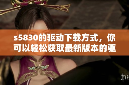 s5830的驱动下载方式，你可以轻松获取最新版本的驱动程序