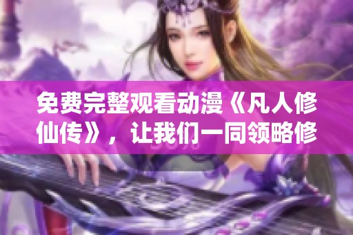 免费完整观看动漫《凡人修仙传》，让我们一同领略修仙之旅的魅力