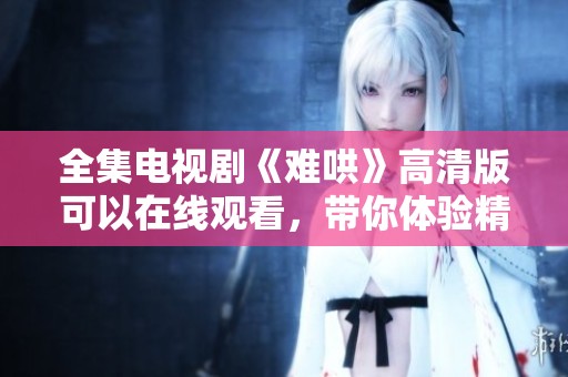 全集电视剧《难哄》高清版可以在线观看，带你体验精彩剧情和感人瞬间