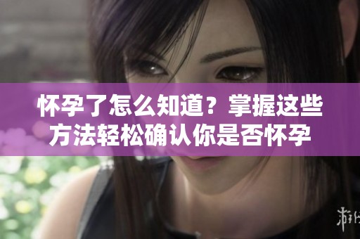怀孕了怎么知道？掌握这些方法轻松确认你是否怀孕