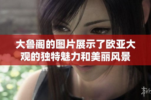 大鲁阁的图片展示了欧亚大观的独特魅力和美丽风景