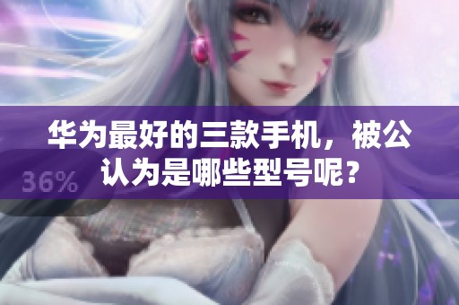 华为最好的三款手机，被公认为是哪些型号呢？