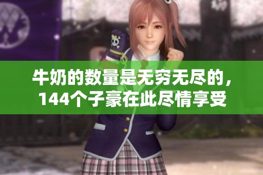 牛奶的数量是无穷无尽的，144个子豪在此尽情享受