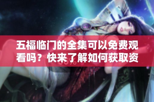 五福临门的全集可以免费观看吗？快来了解如何获取资源吧！