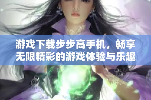 游戏下载步步高手机，畅享无限精彩的游戏体验与乐趣！