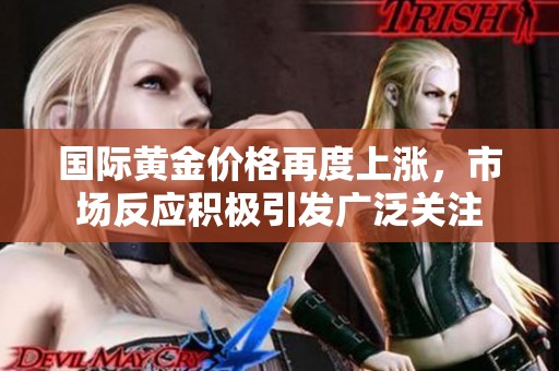 国际黄金价格再度上涨，市场反应积极引发广泛关注