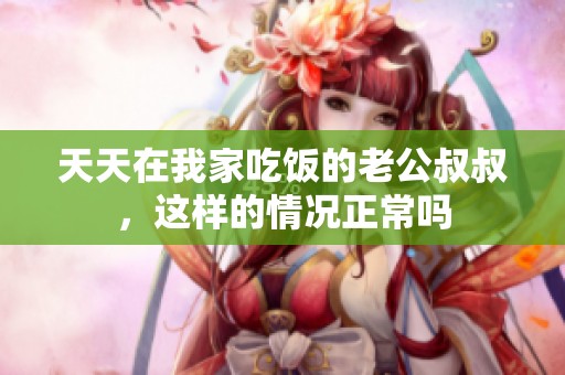 天天在我家吃饭的老公叔叔，这样的情况正常吗