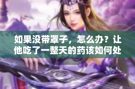 如果没带罩子，怎么办？让他吃了一整天的药该如何处理呢