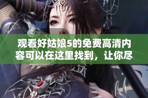 观看好姑娘5的免费高清内容可以在这里找到，让你尽享精彩影片体验