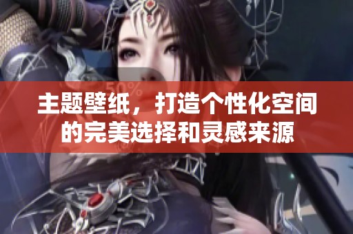 主题壁纸，打造个性化空间的完美选择和灵感来源