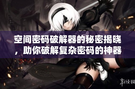 空间密码破解器的秘密揭晓，助你破解复杂密码的神器即将面世
