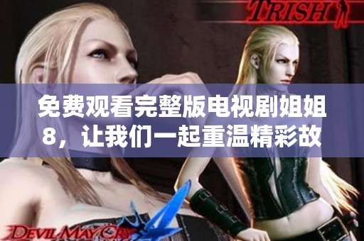 免费观看完整版电视剧姐姐8，让我们一起重温精彩故事与情感吧